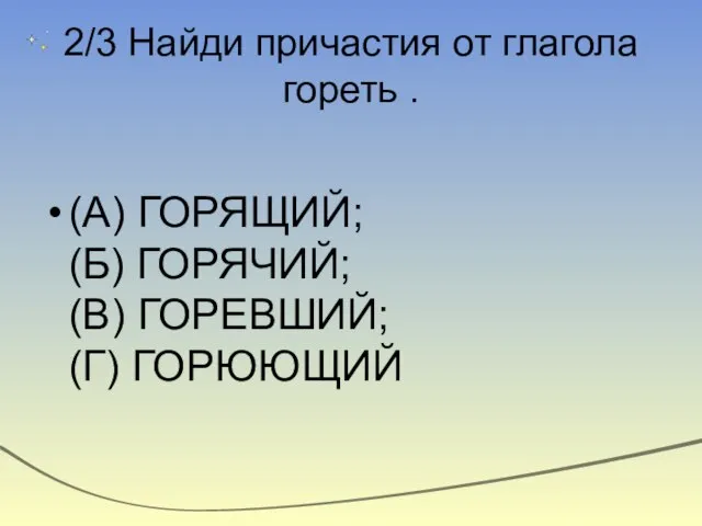 2/3 Найди причастия от глагола гореть . (А) ГОРЯЩИЙ; (Б) ГОРЯЧИЙ; (В) ГОРЕВШИЙ; (Г) ГОРЮЮЩИЙ