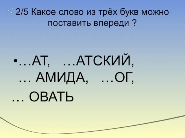 2/5 Какое слово из трёх букв можно поставить впереди ? …АТ, …АТСКИЙ,