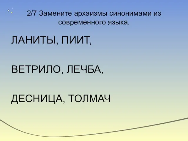 2/7 Замените архаизмы синонимами из современного языка. ЛАНИТЫ, ПИИТ, ВЕТРИЛО, ЛЕЧБА, ДЕСНИЦА, ТОЛМАЧ