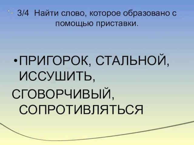 3/4 Найти слово, которое образовано с помощью приставки. ПРИГОРОК, СТАЛЬНОЙ, ИССУШИТЬ, СГОВОРЧИВЫЙ, СОПРОТИВЛЯТЬСЯ