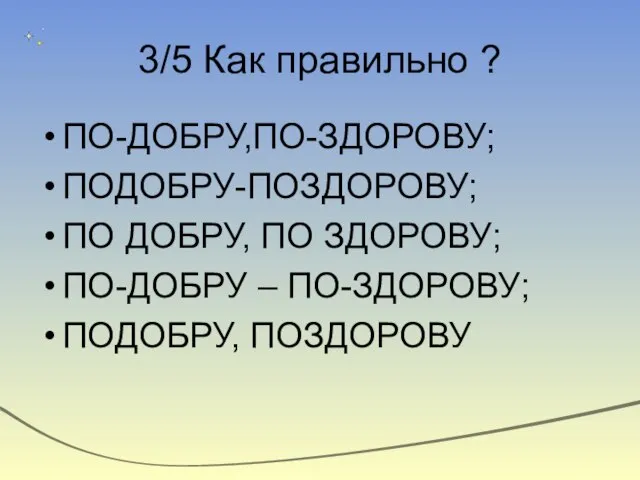 3/5 Как правильно ? ПО-ДОБРУ,ПО-ЗДОРОВУ; ПОДОБРУ-ПОЗДОРОВУ; ПО ДОБРУ, ПО ЗДОРОВУ; ПО-ДОБРУ – ПО-ЗДОРОВУ; ПОДОБРУ, ПОЗДОРОВУ