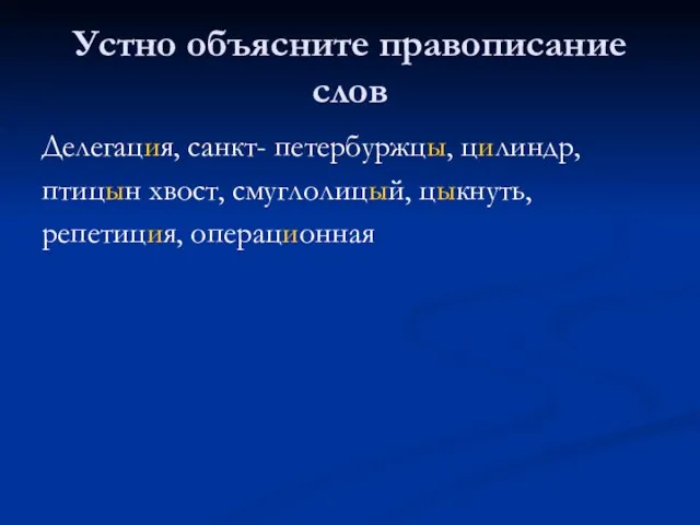 Устно объясните правописание слов Делегация, санкт- петербуржцы, цилиндр, птицын хвост, смуглолицый, цыкнуть, репетиция, операционная