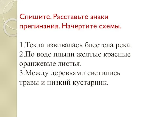 Спишите. Расставьте знаки препинания. Начертите схемы. 1.Текла извивалась блестела река. 2.По воде