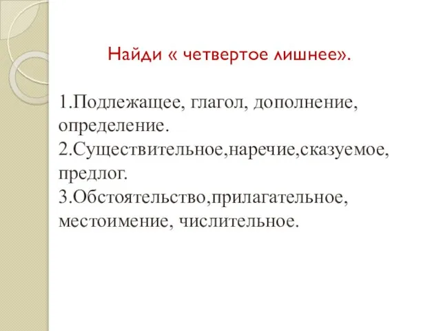 Найди « четвертое лишнее». 1.Подлежащее, глагол, дополнение, определение. 2.Существительное,наречие,сказуемое, предлог. 3.Обстоятельство,прилагательное, местоимение, числительное.