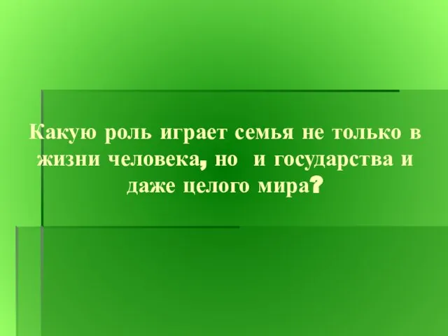 Какую роль играет семья не только в жизни человека, но и государства и даже целого мира?