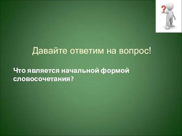 Давайте ответим на вопрос! Что является начальной формой словосочетания?