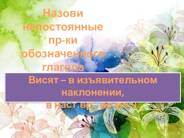 Назови непостоянные пр-ки обозначенного глагола Висят – в изъявительном наклонении, в наст.вр., во мн.ч.