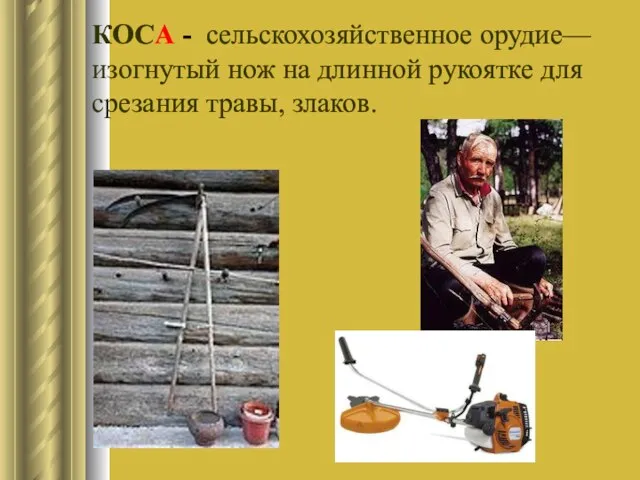 КОСА - сельскохозяйственное орудие—изогнутый нож на длинной рукоятке для срезания травы, злаков.