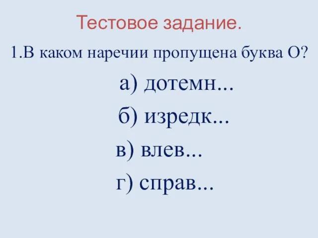 Тестовое задание. 1.В каком наречии пропущена буква О? а) дотемн... б) изредк... в) влев... г) справ...