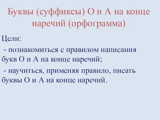 Буквы (суффиксы) О и А на конце наречий (орфограмма) Цели: - познакомиться