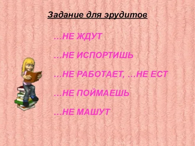 Задание для эрудитов …НЕ ЖДУТ …НЕ ИСПОРТИШЬ …НЕ РАБОТАЕТ, …НЕ ЕСТ …НЕ ПОЙМАЕШЬ …НЕ МАШУТ