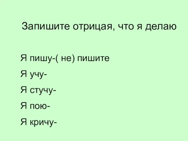 Запишите отрицая, что я делаю Я пишу-( не) пишите Я учу- Я