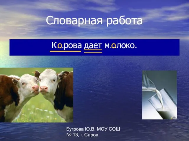 Бугрова Ю.В. МОУ СОШ № 13, г. Саров Словарная работа К…рова дает м…локо. о о