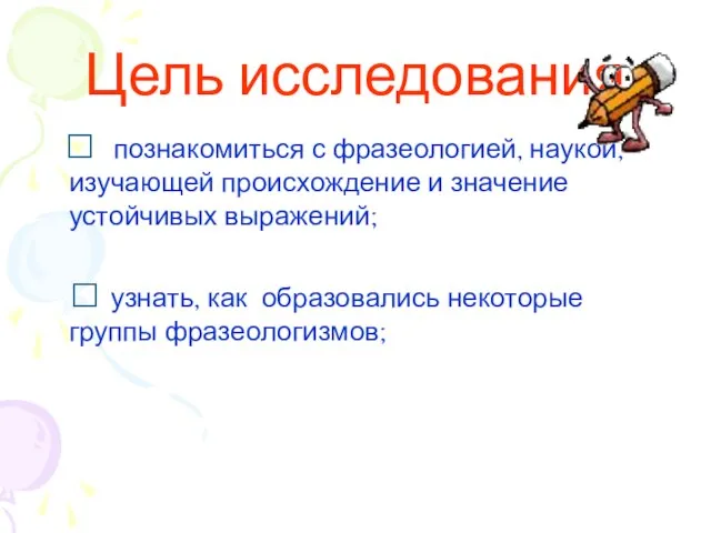 Цель исследования ? познакомиться с фразеологией, наукой, изучающей происхождение и значение устойчивых