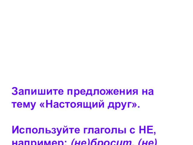 Запишите предложения на тему «Настоящий друг». Используйте глаголы с НЕ, например: (не)бросит,