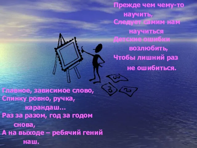 Прежде чем чему-то научить, Следует самим нам научиться Детские ошибки возлюбить, Чтобы