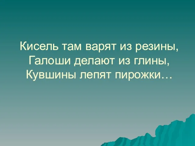 Кисель там варят из резины, Галоши делают из глины, Кувшины лепят пирожки…