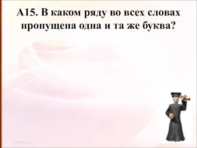 А15. В каком ряду во всех словах пропущена одна и та же буква?