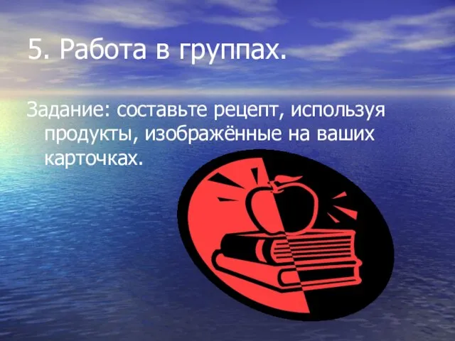 5. Работа в группах. Задание: составьте рецепт, используя продукты, изображённые на ваших карточках.