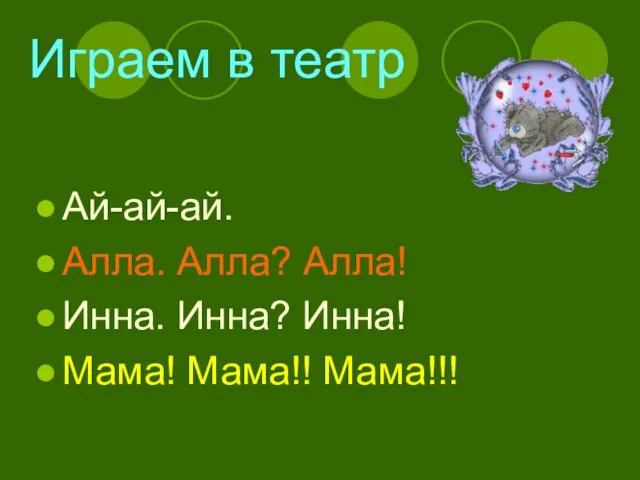 Играем в театр Ай-ай-ай. Алла. Алла? Алла! Инна. Инна? Инна! Мама! Мама!! Мама!!!