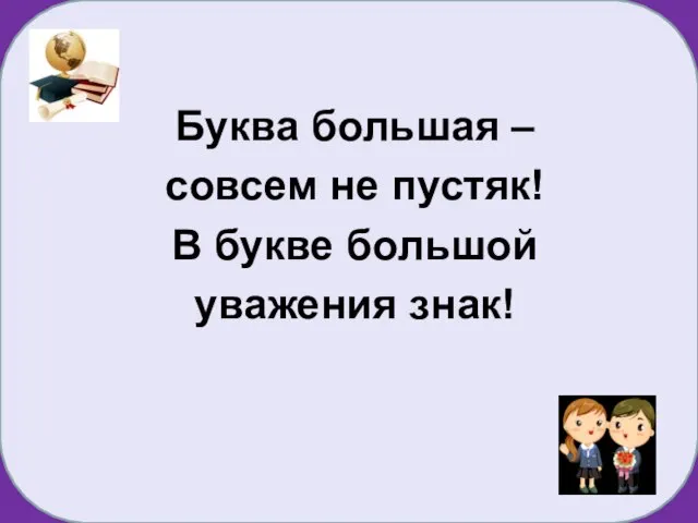 Буква большая – совсем не пустяк! В букве большой уважения знак!