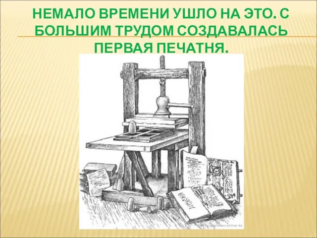 НЕМАЛО ВРЕМЕНИ УШЛО НА ЭТО. С БОЛЬШИМ ТРУДОМ СОЗДАВАЛАСЬ ПЕРВАЯ ПЕЧАТНЯ.