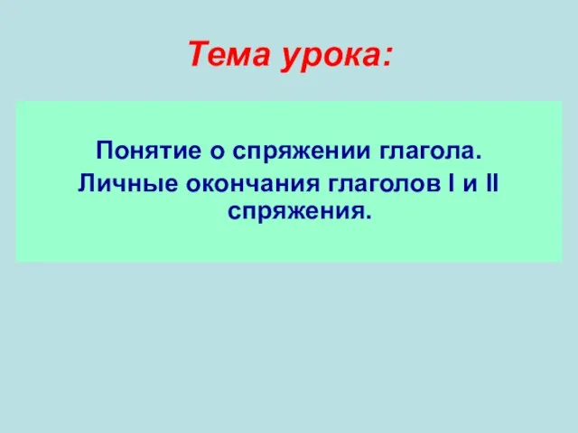 Тема урока: Понятие о спряжении глагола. Личные окончания глаголов I и II спряжения.