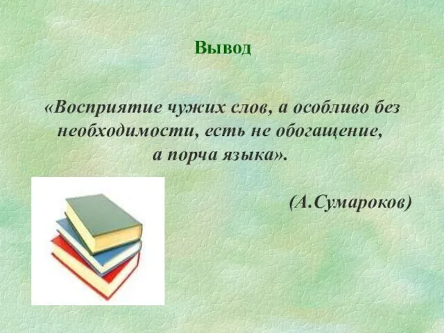 Вывод «Восприятие чужих слов, а особливо без необходимости, есть не обогащение, а порча языка». (А.Сумароков)