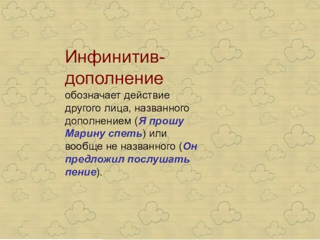 Инфинитив-дополнение обозначает действие другого лица, названного дополнением (Я прошу Марину спеть) или