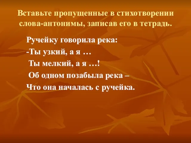 Вставьте пропущенные в стихотворении слова-антонимы, записав его в тетрадь. Ручейку говорила река: