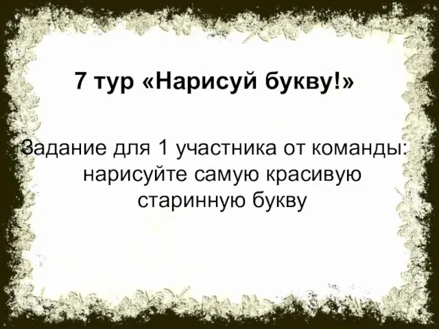 7 тур «Нарисуй букву!» Задание для 1 участника от команды: нарисуйте самую красивую старинную букву