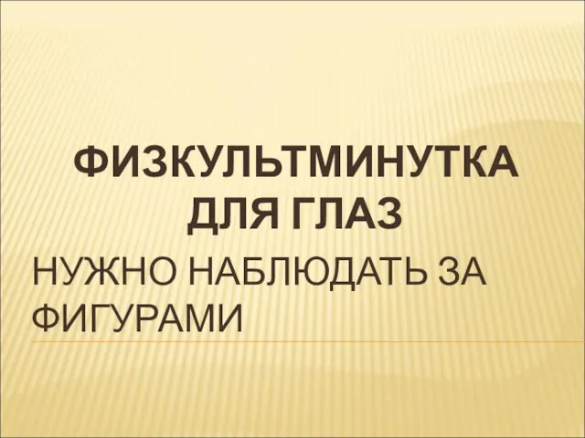 ФИЗКУЛЬТМИНУТКА ДЛЯ ГЛАЗ НУЖНО НАБЛЮДАТЬ ЗА ФИГУРАМИ