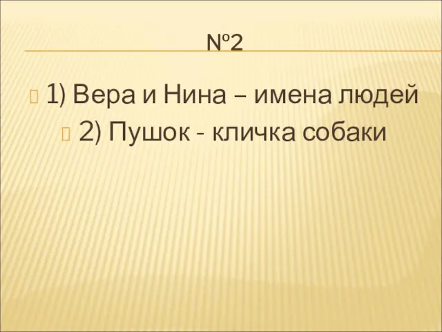 №2 1) Вера и Нина – имена людей 2) Пушок - кличка собаки