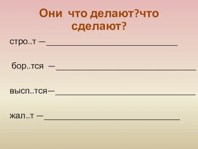 Они что делают?что сделают? стро..т —______________________________ бор..тся —________________________________ высп..тся—________________________________ жал..т —_______________________________