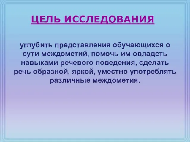 ЦЕЛЬ ИССЛЕДОВАНИЯ углубить представления обучающихся о сути междометий, помочь им овладеть навыками