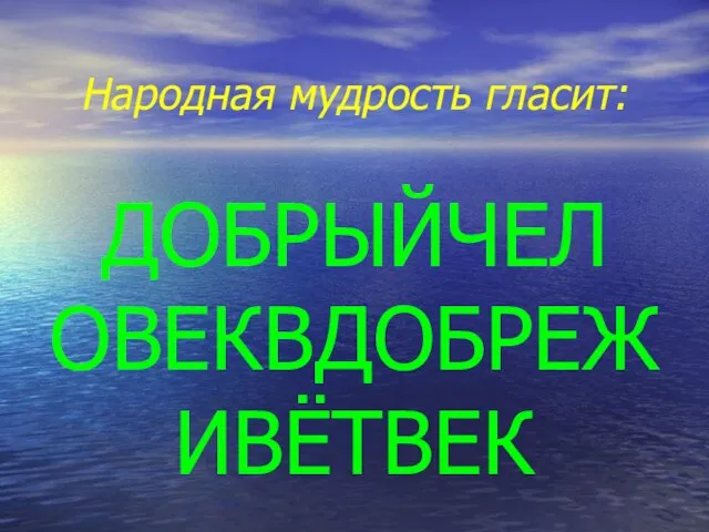 ДОБРЫЙЧЕЛ ОВЕКВДОБРЕЖ ИВЁТВЕК Народная мудрость гласит: