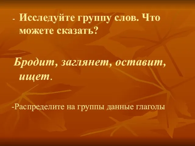 Исследуйте группу слов. Что можете сказать? Бродит, заглянет, оставит, ищет. -Распределите на группы данные глаголы