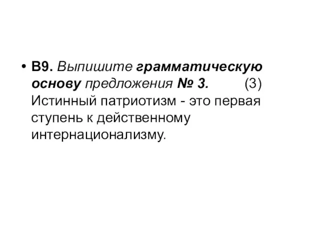 В9. Выпишите грамматическую основу предложения № 3. (3) Истинный патриотизм - это