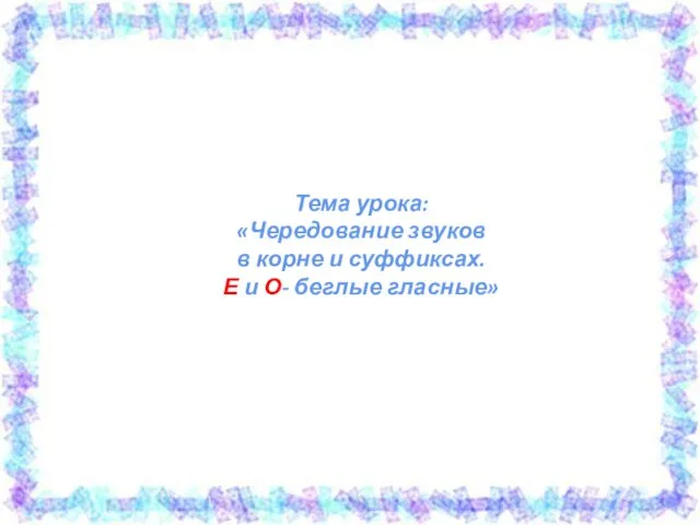 Тема урока: «Чередование звуков в корне и суффиксах. Е и О- беглые гласные»