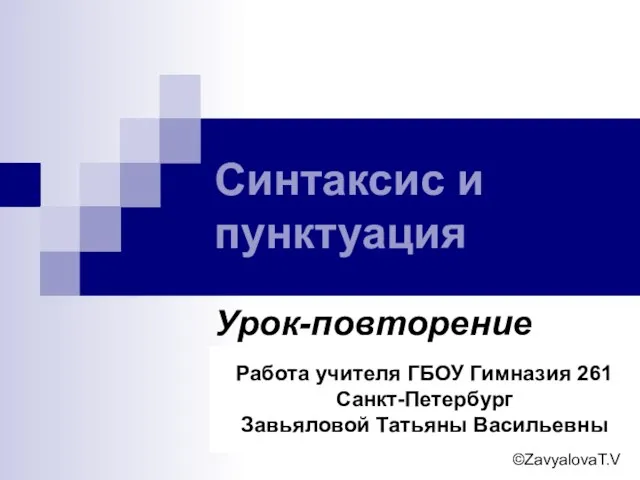 Синтаксис и пунктуация Урок-повторение Работа учителя ГБОУ Гимназия 261 Санкт-Петербург Завьяловой Татьяны Васильевны ©ZavyalovaT.V