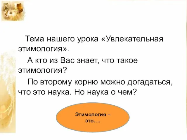 Тема нашего урока «Увлекательная этимология». А кто из Вас знает, что такое