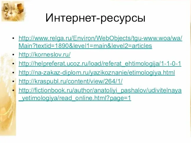 Интернет-ресурсы http://www.relga.ru/Environ/WebObjects/tgu-www.woa/wa/Main?textid=1890&level1=main&level2=articles http://korneslov.ru/ http://helpreferat.ucoz.ru/load/referat_ehtimologija/1-1-0-1 http://na-zakaz-diplom.ru/yazikoznanie/etimologiya.html http://kraspubl.ru/content/view/264/1/ http://fictionbook.ru/author/anatoliyi_pashalov/udivitelnaya_yetimologiya/read_online.html?page=1