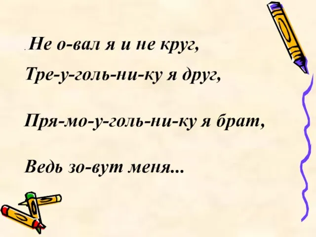 . Не о-вал я и не круг, Тре-у-голь-ни-ку я друг, Пря-мо-у-голь-ни-ку я брат, Ведь зо-вут меня...