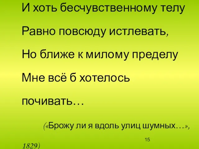 И хоть бесчувственному телу Равно повсюду истлевать, Но ближе к милому пределу