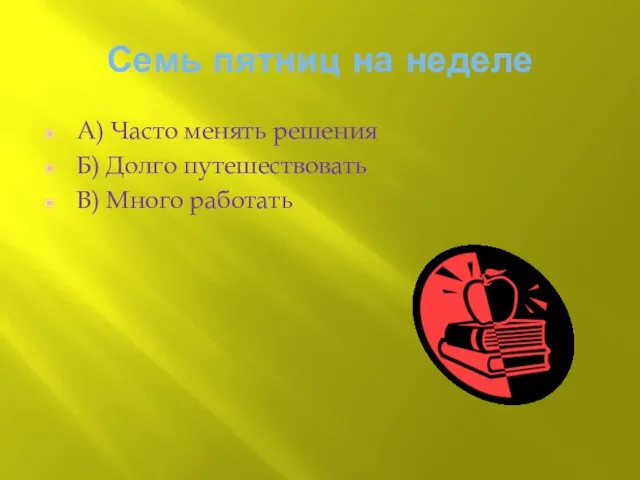 Семь пятниц на неделе А) Часто менять решения Б) Долго путешествовать В) Много работать