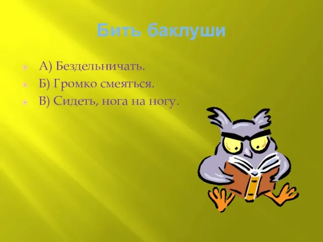 Бить баклуши А) Бездельничать. Б) Громко смеяться. В) Сидеть, нога на ногу.