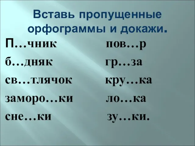 Вставь пропущенные орфограммы и докажи. П…чник пов…р б…дняк гр…за св…тлячок кру…ка заморо…ки ло…ка сне…ки зу…ки.