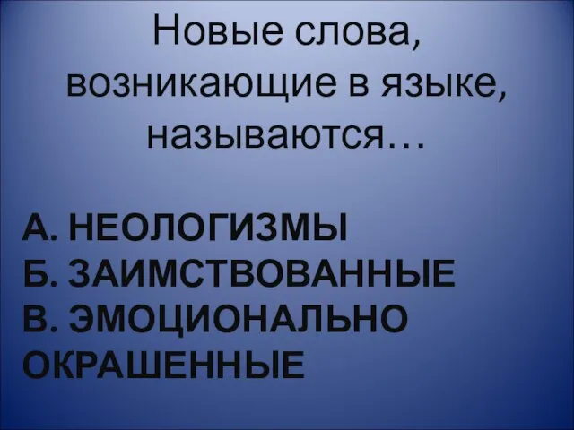 А. НЕОЛОГИЗМЫ Б. ЗАИМСТВОВАННЫЕ В. ЭМОЦИОНАЛЬНО ОКРАШЕННЫЕ Новые слова, возникающие в языке, называются…