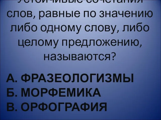 А. ФРАЗЕОЛОГИЗМЫ Б. МОРФЕМИКА В. ОРФОГРАФИЯ Устойчивые сочетания слов, равные по значению