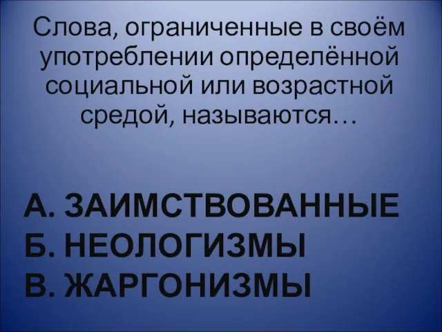 А. ЗАИМСТВОВАННЫЕ Б. НЕОЛОГИЗМЫ В. ЖАРГОНИЗМЫ Слова, ограниченные в своём употреблении определённой